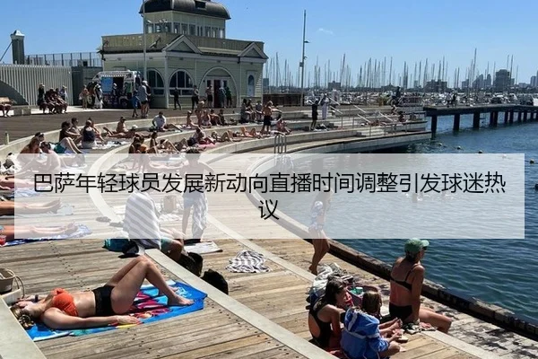 巴萨年轻球员发展新动向直播时间调整引发球迷热议