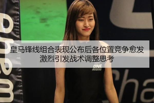 皇马锋线组合表现公布后各位置竞争愈发激烈引发战术调整思考